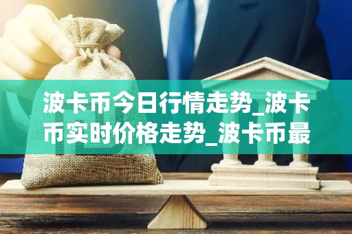 波卡币今日行情走势_波卡币实时价格走势_波卡币最新价格