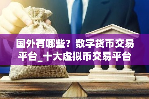 国外有哪些？数字货币交易平台_十大虚拟币交易平台app