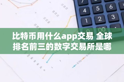 比特币用什么app交易 全球排名前三的数字交易所是哪个