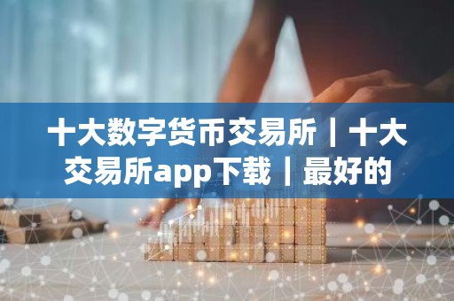 十大数字货币交易所｜十大交易所app下载｜最好的