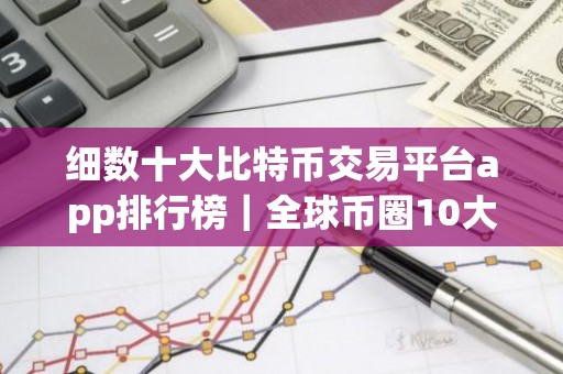 细数十大比特币交易平台app排行榜｜全球币圈10大交易平台排名