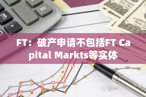 FT：破产申请不包括FT Capital Markts等实体