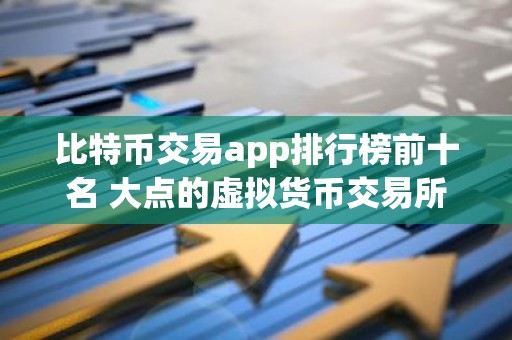 比特币交易app排行榜前十名 大点的虚拟货币交易所
