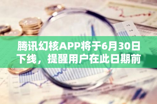 腾讯幻核APP将于6月30日下线，提醒用户在此日期前申请退款