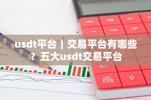 usdt平台｜交易平台有哪些？五大usdt交易平台