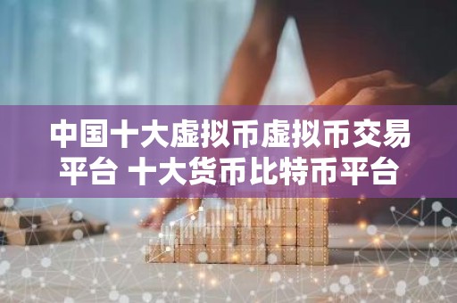 中国十大虚拟币虚拟币交易平台 十大货币比特币平台排名