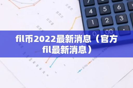 fil币2022最新消息（官方fil最新消息）