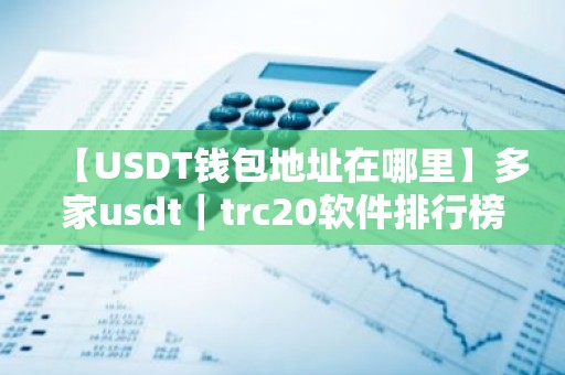 【USDT钱包地址在哪里】多家usdt｜trc20软件排行榜