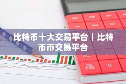 比特币十大交易平台｜比特币币交易平台