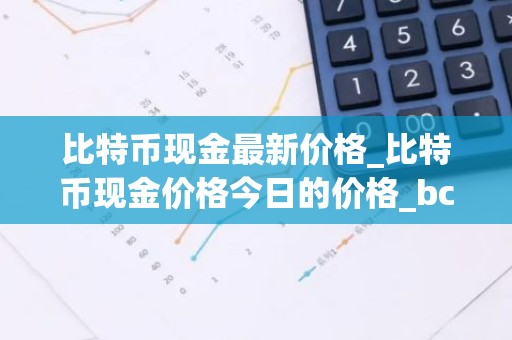 比特币现金最新价格_比特币现金价格今日的价格_bch币钱包_20221226-比特号