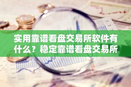 实用靠谱看盘交易所软件有什么？稳定靠谱看盘交易所软件榜单一览