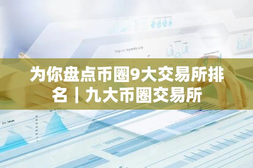 为你盘点币圈9大交易所排名｜九大币圈交易所