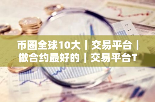 币圈全球10大｜交易平台｜做合约最好的｜交易平台TOP榜2026
