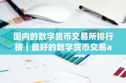 国内的数字货币交易所排行榜｜最好的数字货币交易app