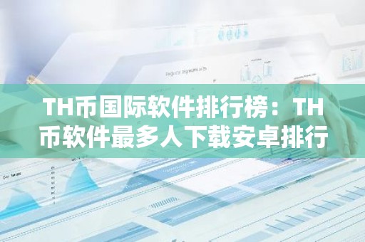 TH币国际软件排行榜：TH币软件最多人下载安卓排行榜
