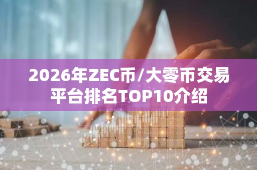 2026年ZEC币/大零币交易平台排名TOP10介绍