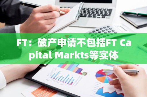 FT：破产申请不包括FT Capital Markts等实体