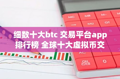 细数十大btc 交易平台app排行榜 全球十大虚拟币交易平台排行榜