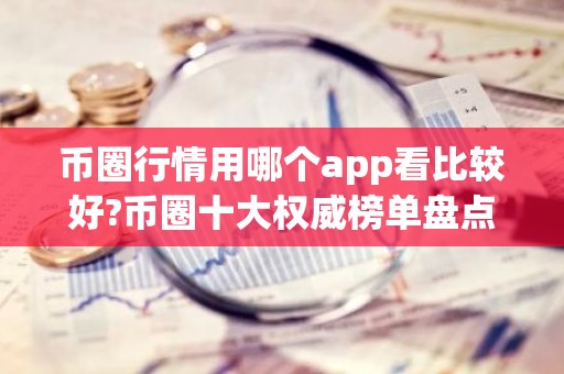 币圈行情用哪个app看比较好?币圈十大权威榜单盘点