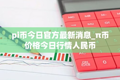 pi币今日官方最新消息_π币价格今日行情人民币