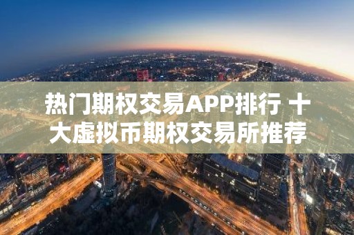 热门期权交易APP排行 十大虚拟币期权交易所推荐