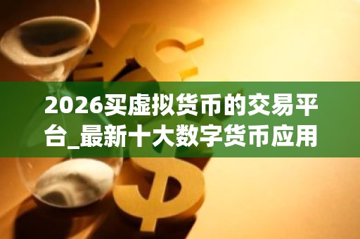 2026买虚拟货币的交易平台_最新十大数字货币应用榜单