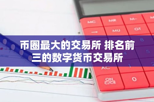 币圈最大的交易所 排名前三的数字货币交易所