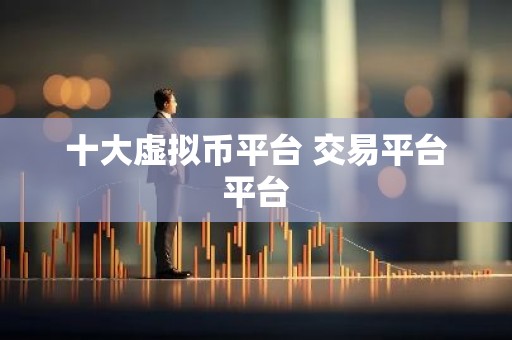 十大虚拟币平台 交易平台平台
