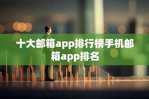 十大邮箱app排行榜手机邮箱app排名