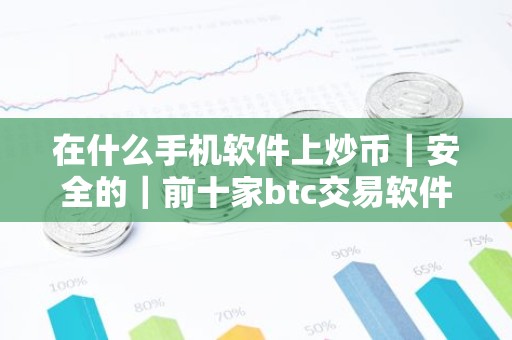 在什么手机软件上炒币｜安全的｜前十家btc交易软件排行榜
