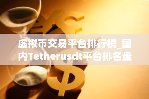 虚拟币交易平台排行榜_国内Tetherusdt平台排名盘点