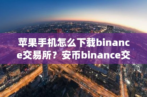 苹果手机怎么下载binance交易所？安币binance交易平台App下载教程