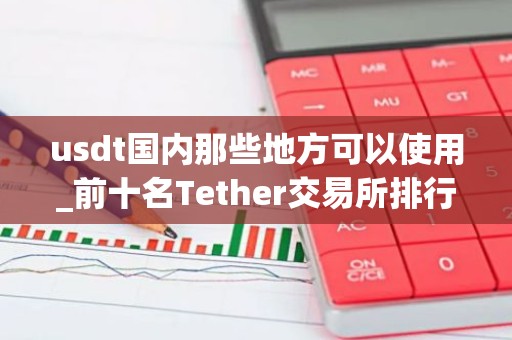 usdt国内那些地方可以使用_前十名Tether交易所排行