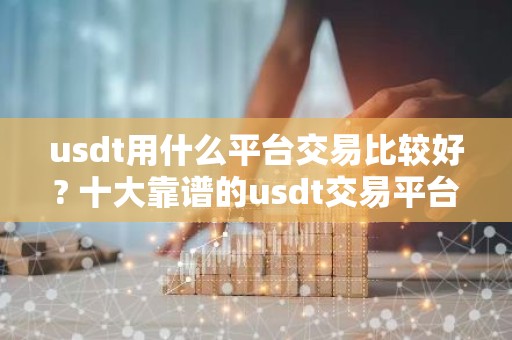 usdt用什么平台交易比较好? 十大靠谱的usdt交易平台推荐