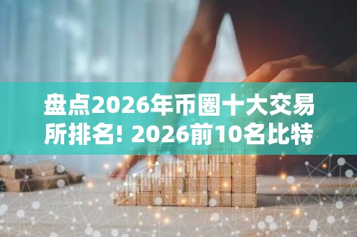 盘点2026年币圈十大交易所排名! 2026前10名比特币交易所