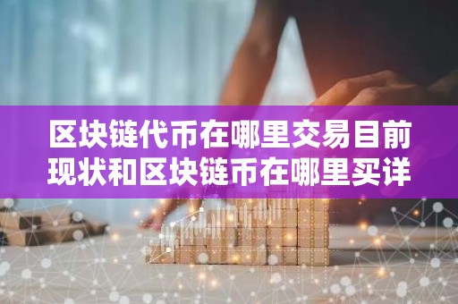 区块链代币在哪里交易目前现状和区块链币在哪里买详细介绍
