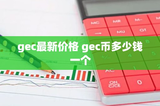 gec最新价格 gec币多少钱一个
