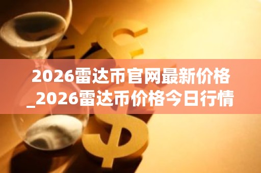 2026雷达币官网最新价格_2026雷达币价格今日行情