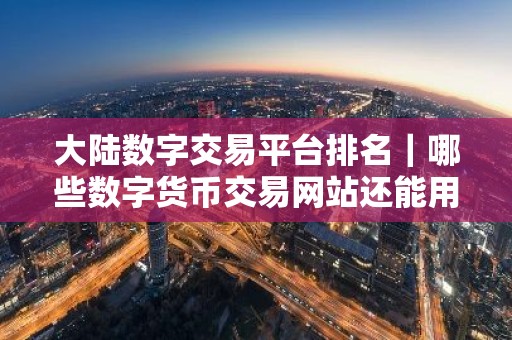 大陆数字交易平台排名｜哪些数字货币交易网站还能用