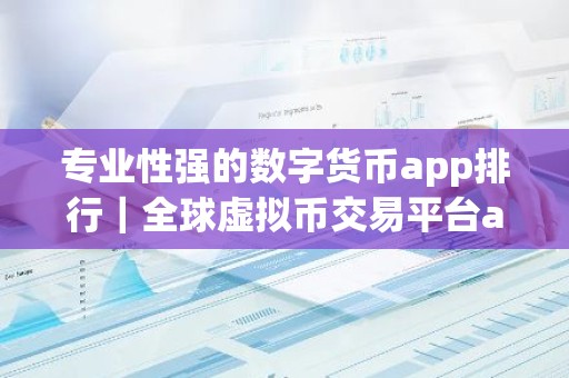 专业性强的数字货币app排行｜全球虚拟币交易平台app排行