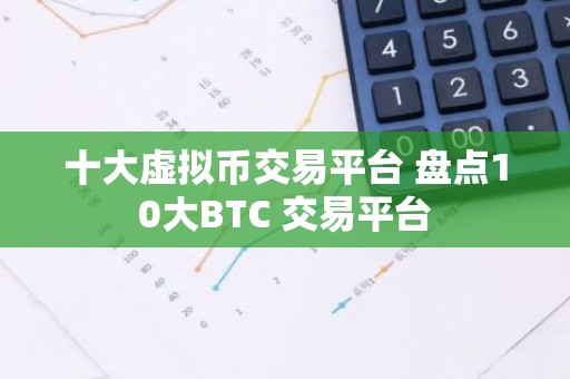 十大虚拟币交易平台 盘点10大BTC 交易平台