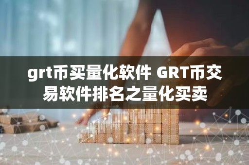 grt币买量化软件 GRT币交易软件排名之量化买卖