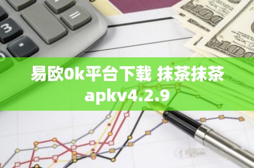 易欧0k平台下载 抹茶抹茶apkv4.2.9