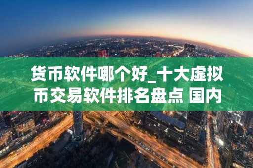 货币软件哪个好_十大虚拟币交易软件排名盘点 国内