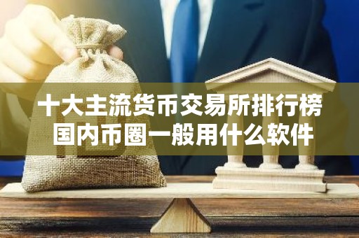 十大主流货币交易所排行榜 国内币圈一般用什么软件交易