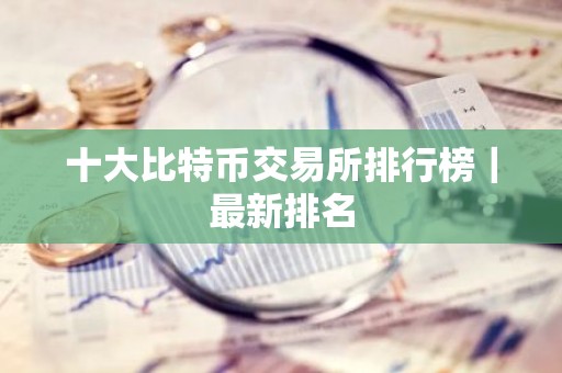 十大比特币交易所排行榜｜最新排名