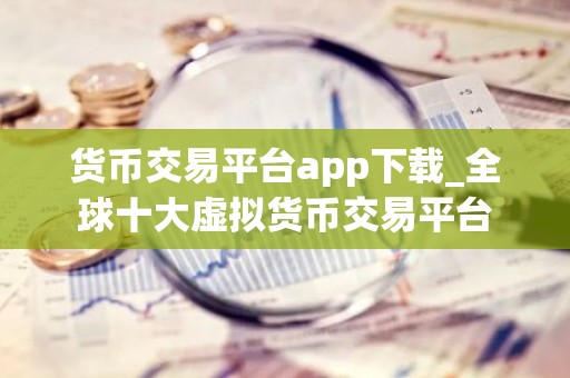 货币交易平台app下载_全球十大虚拟货币交易平台