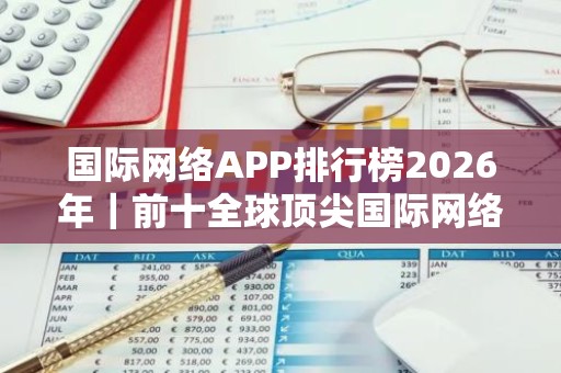 国际网络APP排行榜2026年｜前十全球顶尖国际网络APP榜单一览