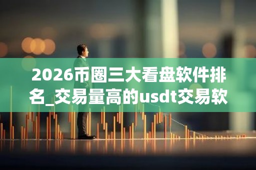 2026币圈三大看盘软件排名_交易量高的usdt交易软件名单
