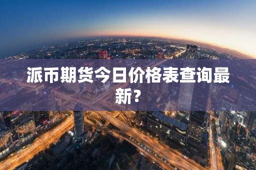 派币期货今日价格表查询最新？